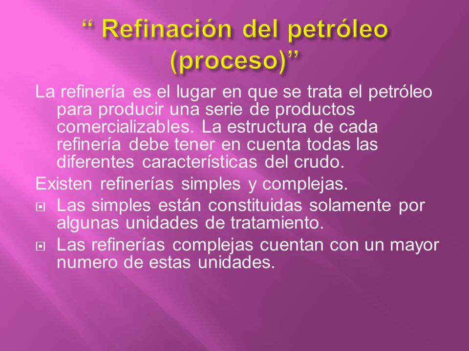 La refinería es el lugar en que se trata el petróleo para producir una serie de productos comercializables. La estructura de cada refinería debe tener en cuenta todas las diferentes características del crudo.