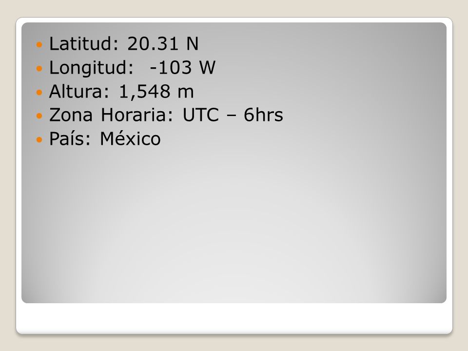 Latitud: N Longitud: -103 W Altura: 1,548 m Zona Horaria: UTC – 6hrs País: México