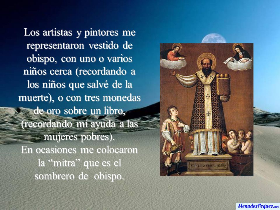 Los artistas y pintores me representaron vestido de obispo, con uno o varios niños cerca (recordando a los niños que salvé de la muerte), o con tres monedas de oro sobre un libro, (recordando mi ayuda a las mujeres pobres).