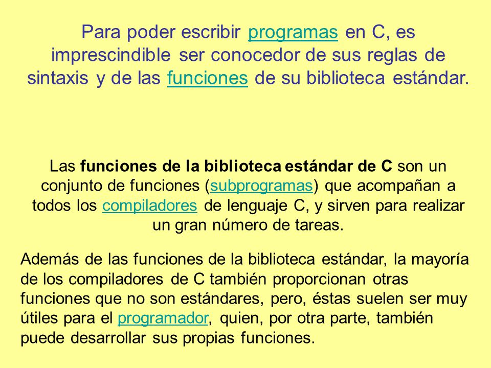 Para poder escribir programas en C, es imprescindible ser conocedor de sus reglas de sintaxis y de las funciones de su biblioteca estándar.