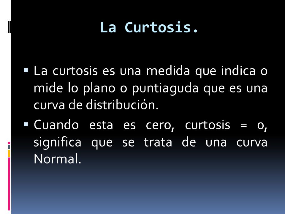 La Curtosis. La curtosis es una medida que indica o mide lo plano o puntiaguda que es una curva de distribución.