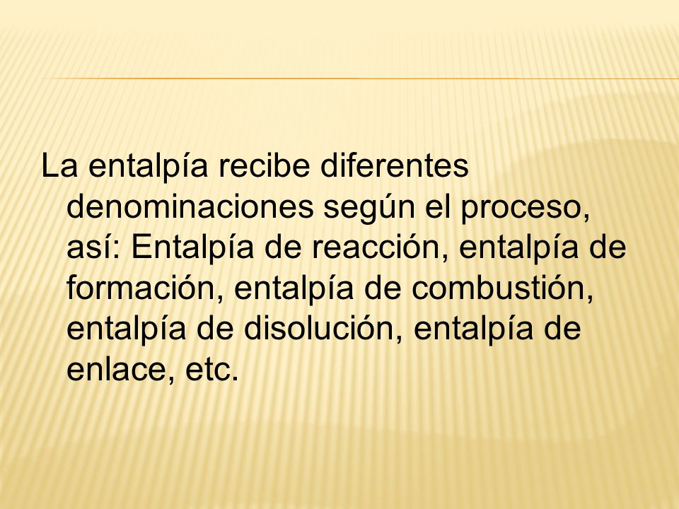 La entalpía recibe diferentes denominaciones según el proceso, así: Entalpía de reacción, entalpía de formación, entalpía de combustión, entalpía de disolución, entalpía de enlace, etc.