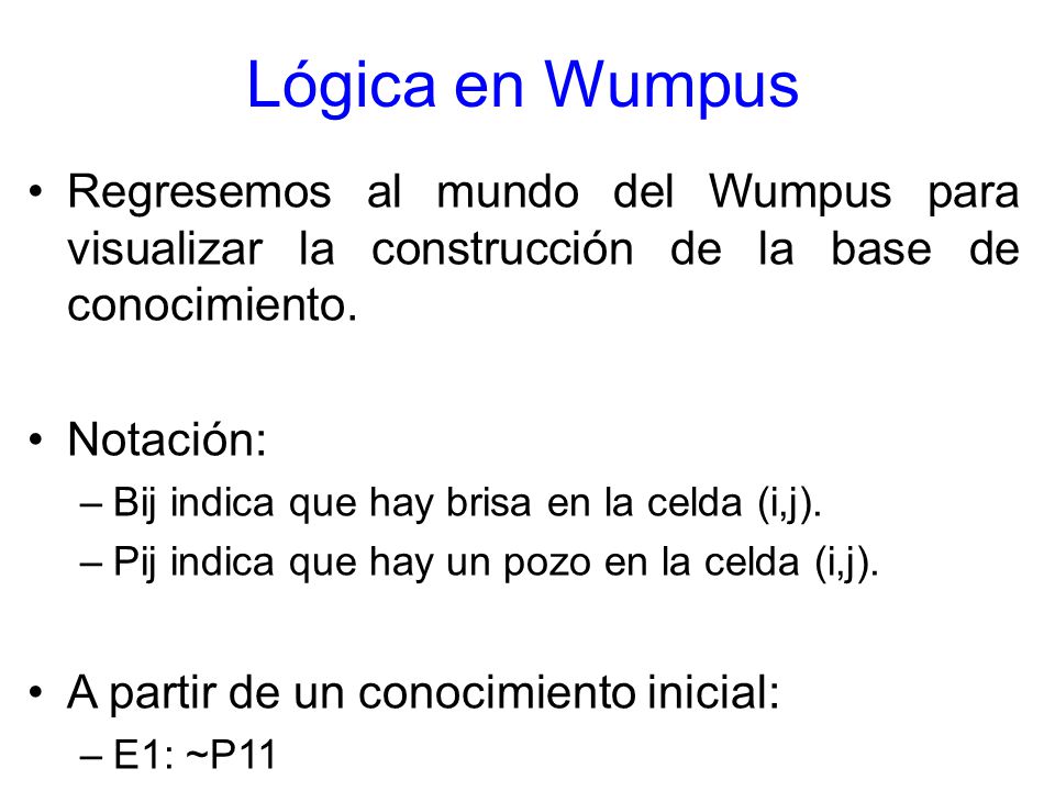 Lógica en Wumpus Regresemos al mundo del Wumpus para visualizar la construcción de la base de conocimiento.