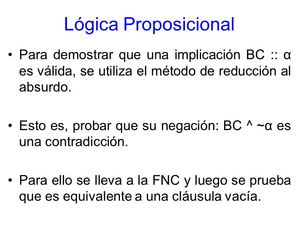 Lógica Proposicional Para demostrar que una implicación BC :: α es válida, se utiliza el método de reducción al absurdo.