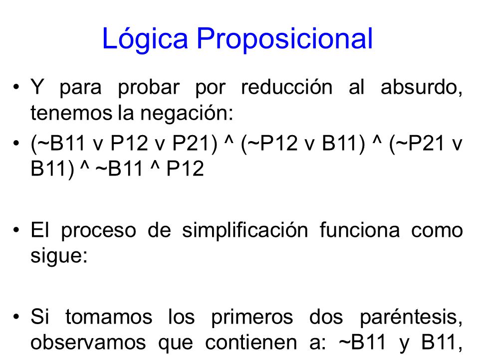 Lógica Proposicional Y para probar por reducción al absurdo, tenemos la negación: (~B11 v P12 v P21) ^ (~P12 v B11) ^ (~P21 v B11) ^ ~B11 ^ P12.