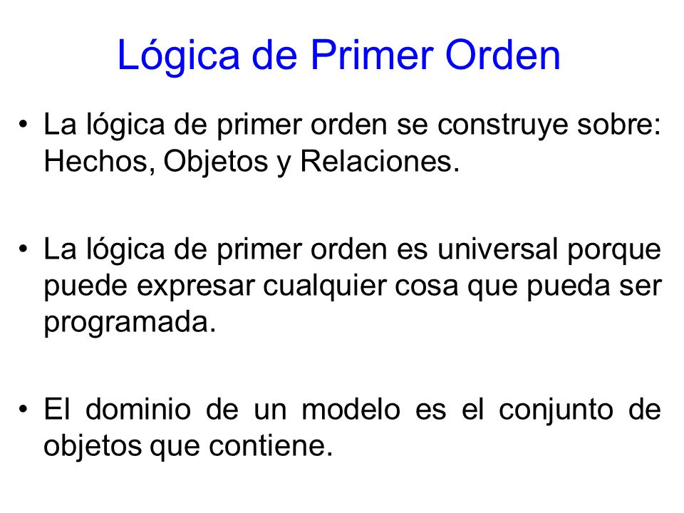 Lógica de Primer Orden La lógica de primer orden se construye sobre: Hechos, Objetos y Relaciones.