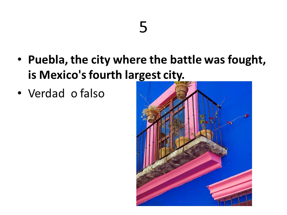 5 Puebla, the city where the battle was fought, is Mexico s fourth largest city. Verdad o falso