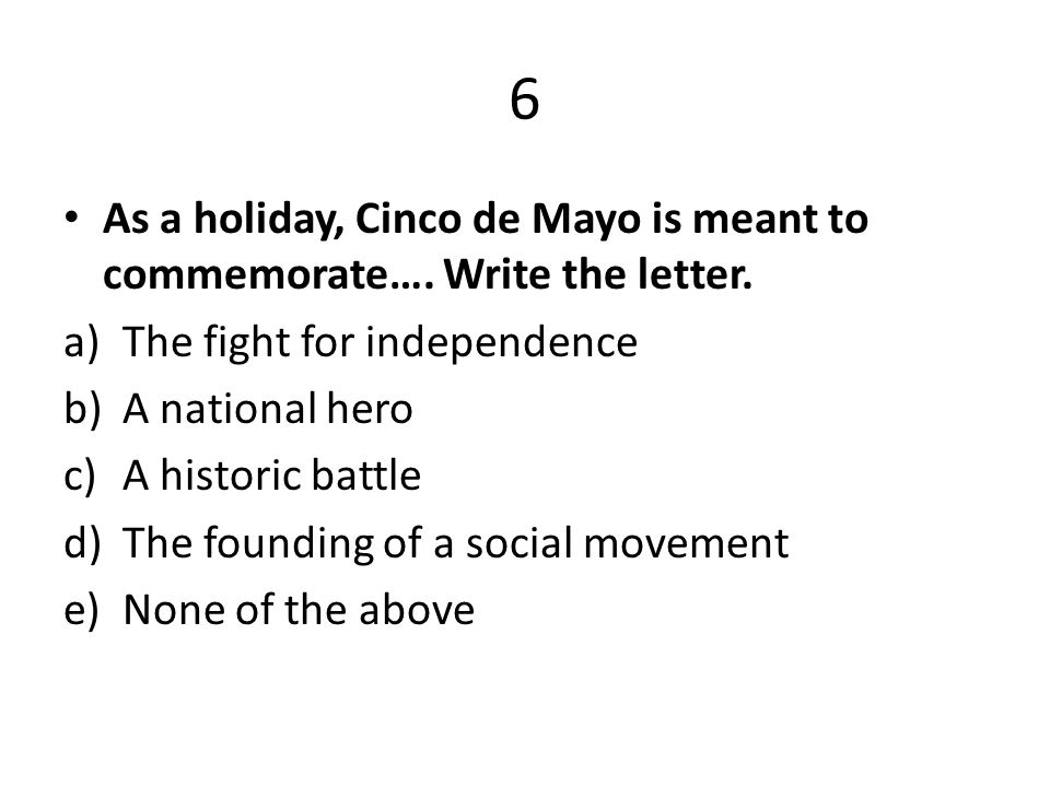 6 As a holiday, Cinco de Mayo is meant to commemorate…. Write the letter. The fight for independence.