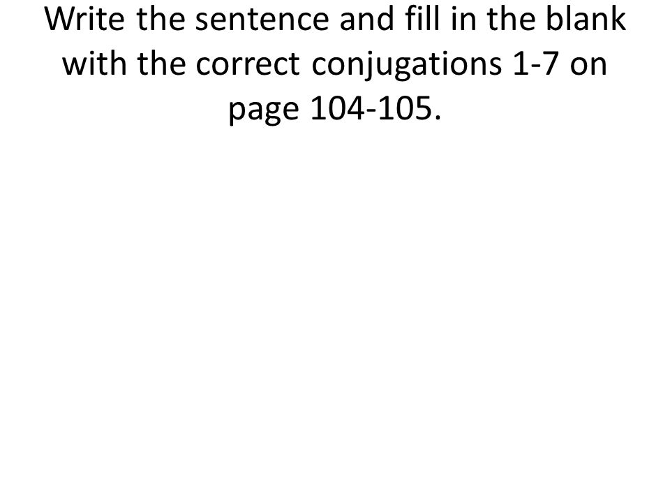 Write the sentence and fill in the blank with the correct conjugations 1-7 on page