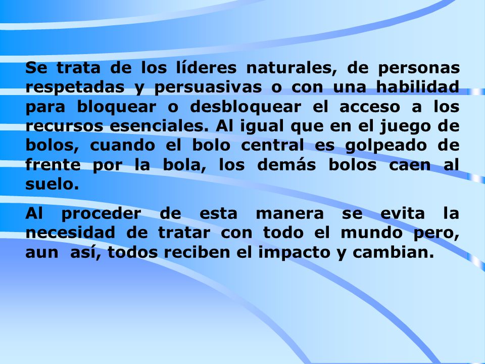 Se trata de los líderes naturales, de personas respetadas y persuasivas o con una habilidad para bloquear o desbloquear el acceso a los recursos esenciales. Al igual que en el juego de bolos, cuando el bolo central es golpeado de frente por la bola, los demás bolos caen al suelo.