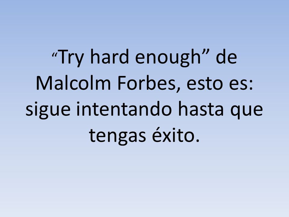 Try hard enough de Malcolm Forbes, esto es: sigue intentando hasta que tengas éxito.