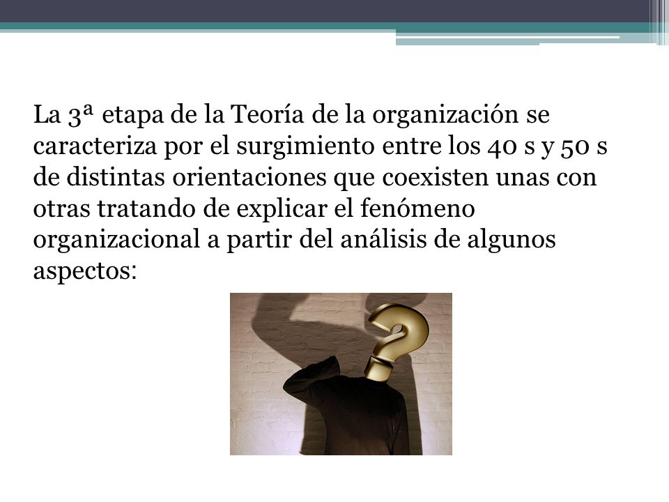 La 3ª etapa de la Teoría de la organización se caracteriza por el surgimiento entre los 40 s y 50 s de distintas orientaciones que coexisten unas con otras tratando de explicar el fenómeno organizacional a partir del análisis de algunos aspectos: