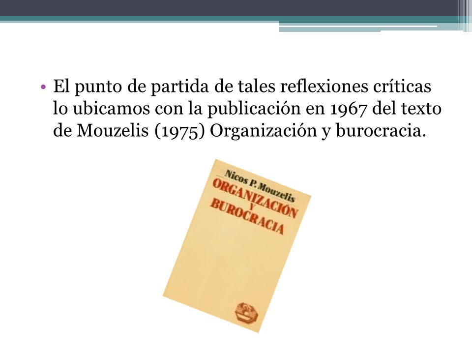 El punto de partida de tales reflexiones críticas lo ubicamos con la publicación en 1967 del texto de Mouzelis (1975) Organización y burocracia.