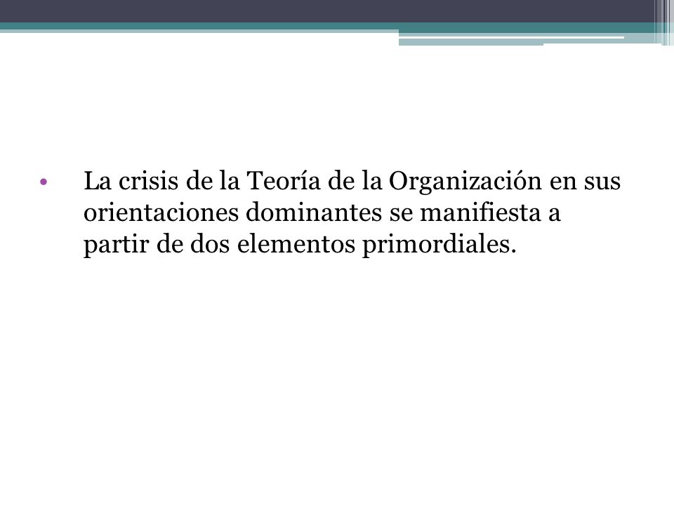 La crisis de la Teoría de la Organización en sus orientaciones dominantes se manifiesta a partir de dos elementos primordiales.