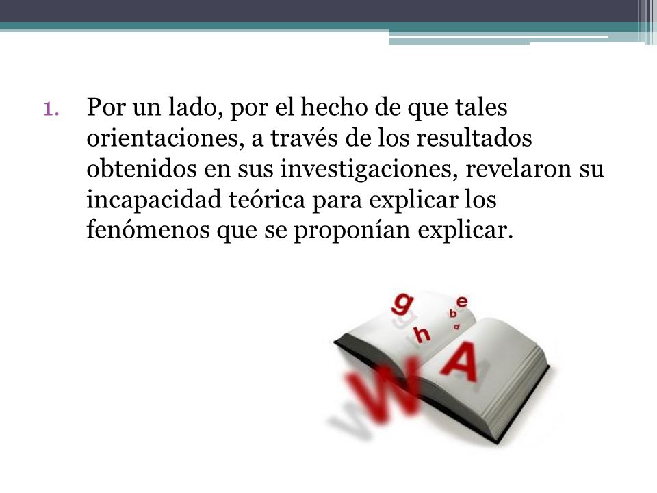 Por un lado, por el hecho de que tales orientaciones, a través de los resultados obtenidos en sus investigaciones, revelaron su incapacidad teórica para explicar los fenómenos que se proponían explicar.
