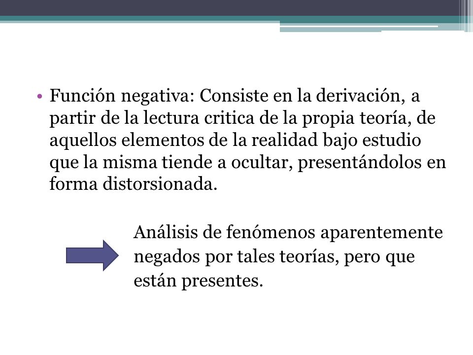 Función negativa: Consiste en la derivación, a partir de la lectura critica de la propia teoría, de aquellos elementos de la realidad bajo estudio que la misma tiende a ocultar, presentándolos en forma distorsionada.