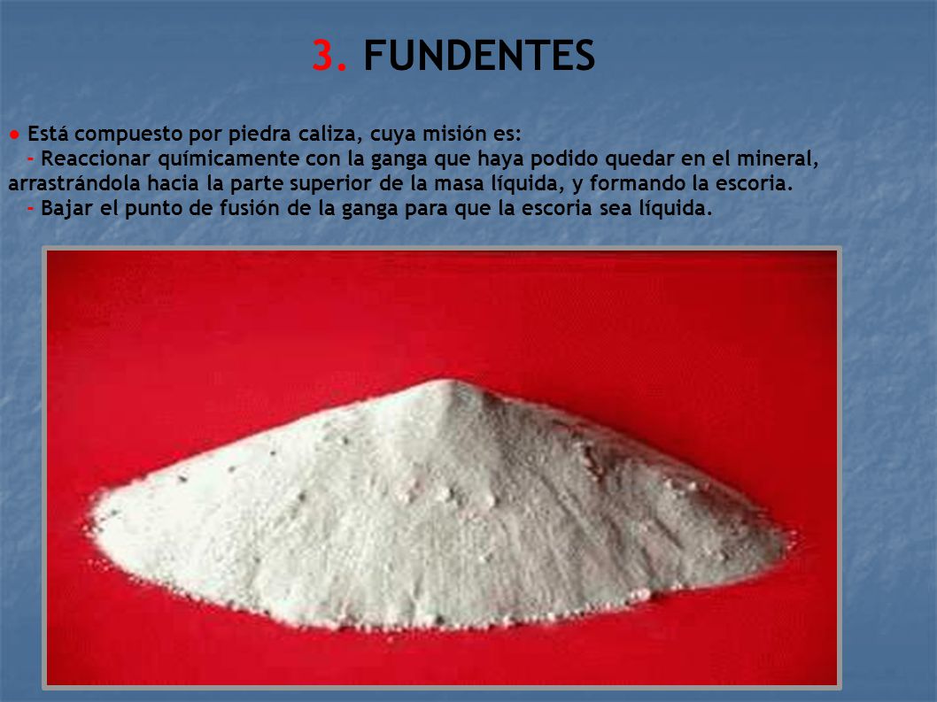 3. FUNDENTES ● Está compuesto por piedra caliza, cuya misión es:
