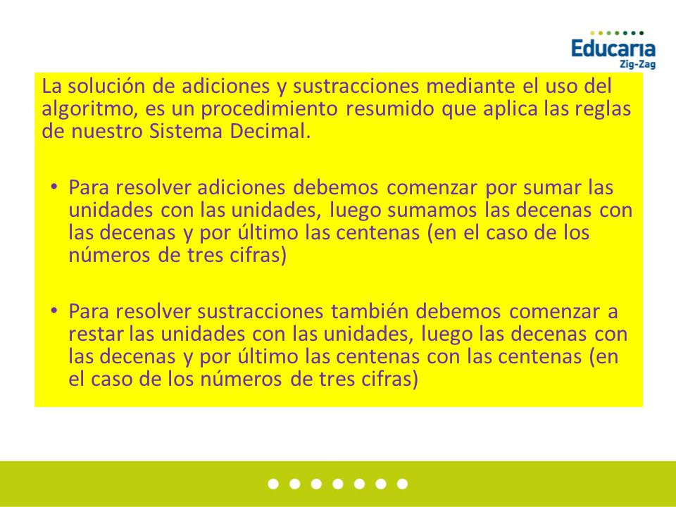 La solución de adiciones y sustracciones mediante el uso del algoritmo, es un procedimiento resumido que aplica las reglas de nuestro Sistema Decimal.