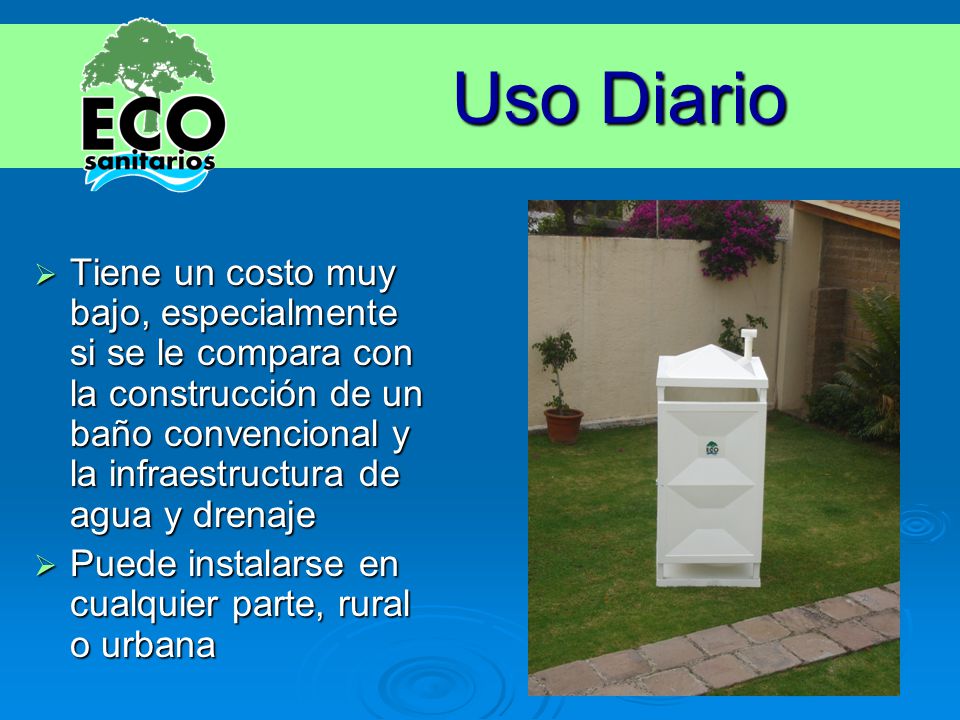 Uso Diario Tiene un costo muy bajo, especialmente si se le compara con la construcción de un baño convencional y la infraestructura de agua y drenaje.