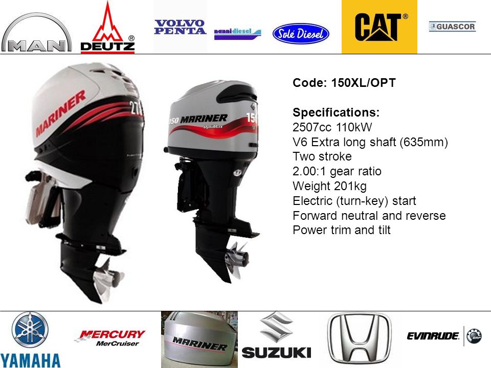 Code: 150XL/OPT Specifications: 2507cc 110kW V6 Extra long shaft (635mm) Two stroke 2.00:1 gear ratio Weight 201kg Electric (turn-key) start Forward neutral and reverse Power trim and tilt