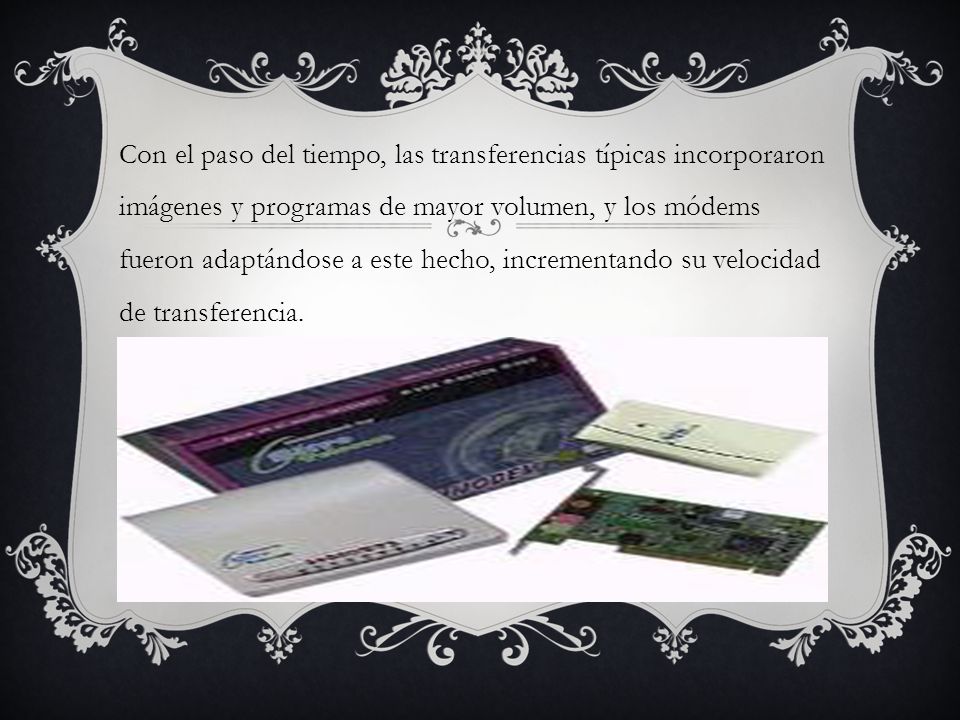 Con el paso del tiempo, las transferencias típicas incorporaron imágenes y programas de mayor volumen, y los módems fueron adaptándose a este hecho, incrementando su velocidad de transferencia.