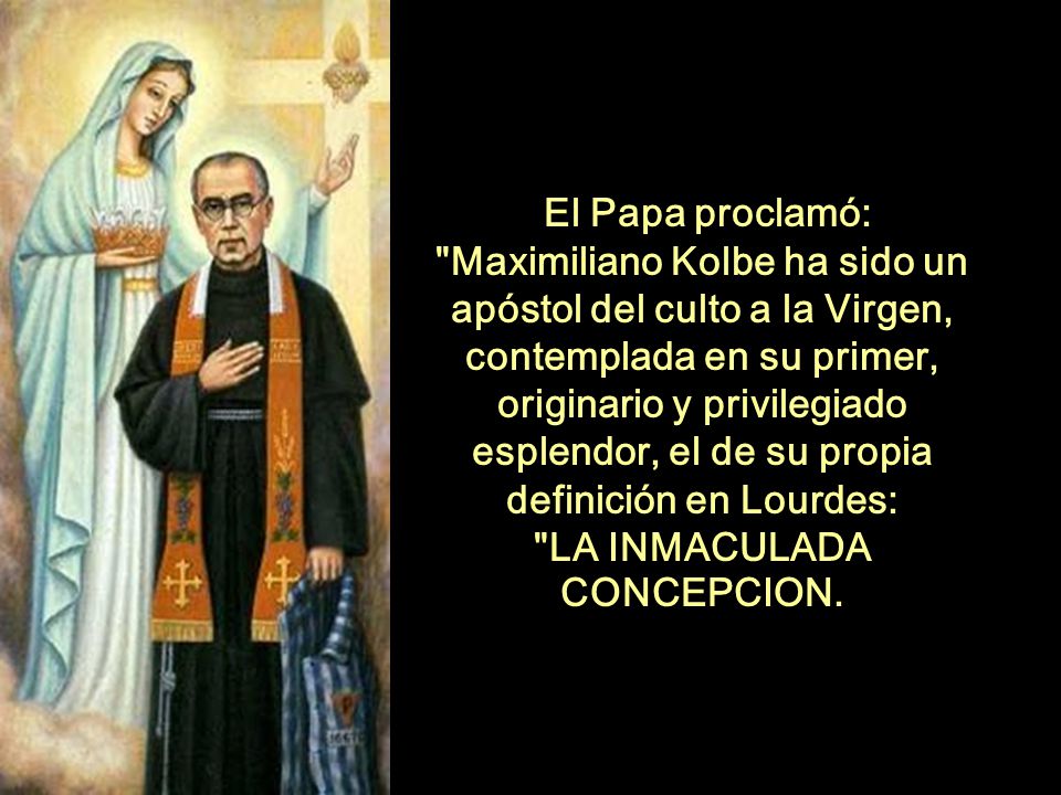 El Papa proclamó: Maximiliano Kolbe ha sido un apóstol del culto a la Virgen, contemplada en su primer, originario y privilegiado esplendor, el de su propia definición en Lourdes: LA INMACULADA CONCEPCION.
