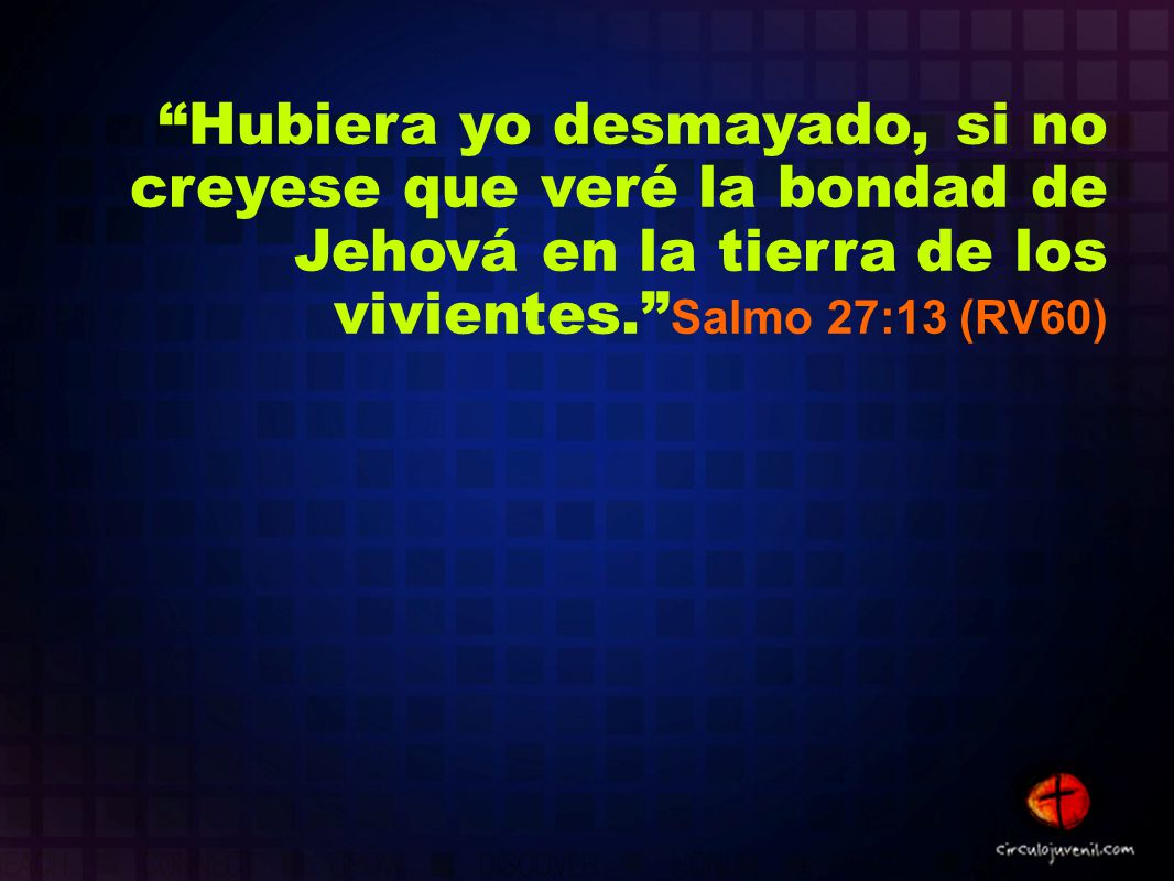 Hubiera yo desmayado, si no creyese que veré la bondad de Jehová en la tierra de los vivientes. Salmo 27:13 (RV60)