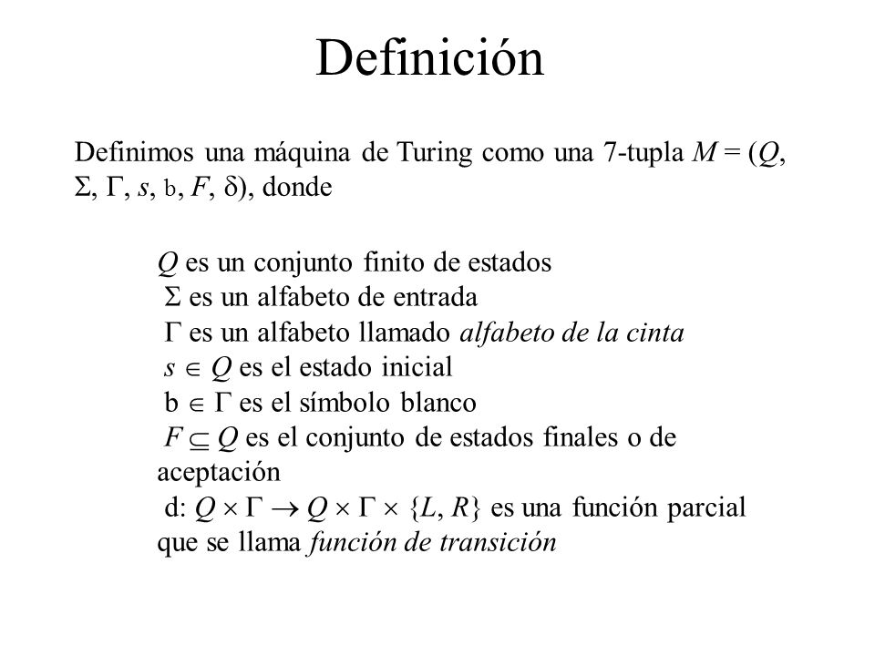 Definición Definimos una máquina de Turing como una 7-tupla M = (Q, S, G, s, b, F, d), donde. Q es un conjunto finito de estados.
