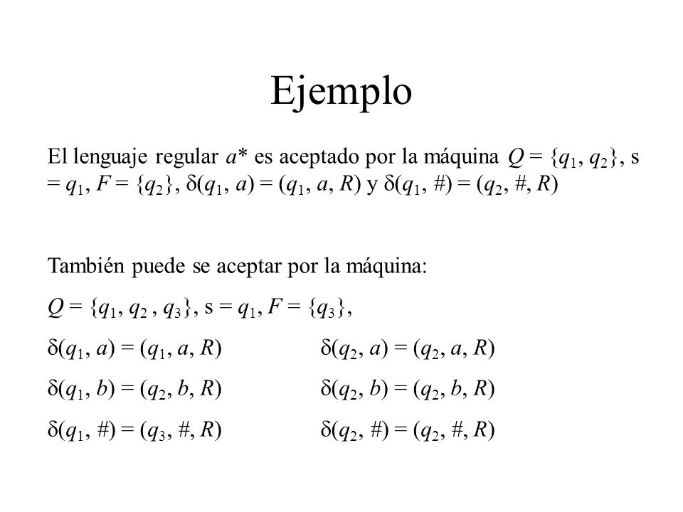Ejemplo El lenguaje regular a* es aceptado por la máquina Q = {q1, q2}, s = q1, F = {q2}, d(q1, a) = (q1, a, R) y d(q1, #) = (q2, #, R)