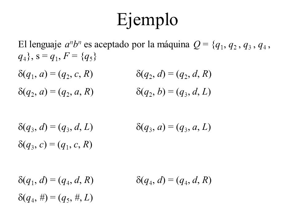 Ejemplo El lenguaje anbn es aceptado por la máquina Q = {q1, q2 , q3 , q4 , q4}, s = q1, F = {q5} d(q1, a) = (q2, c, R) d(q2, d) = (q2, d, R)