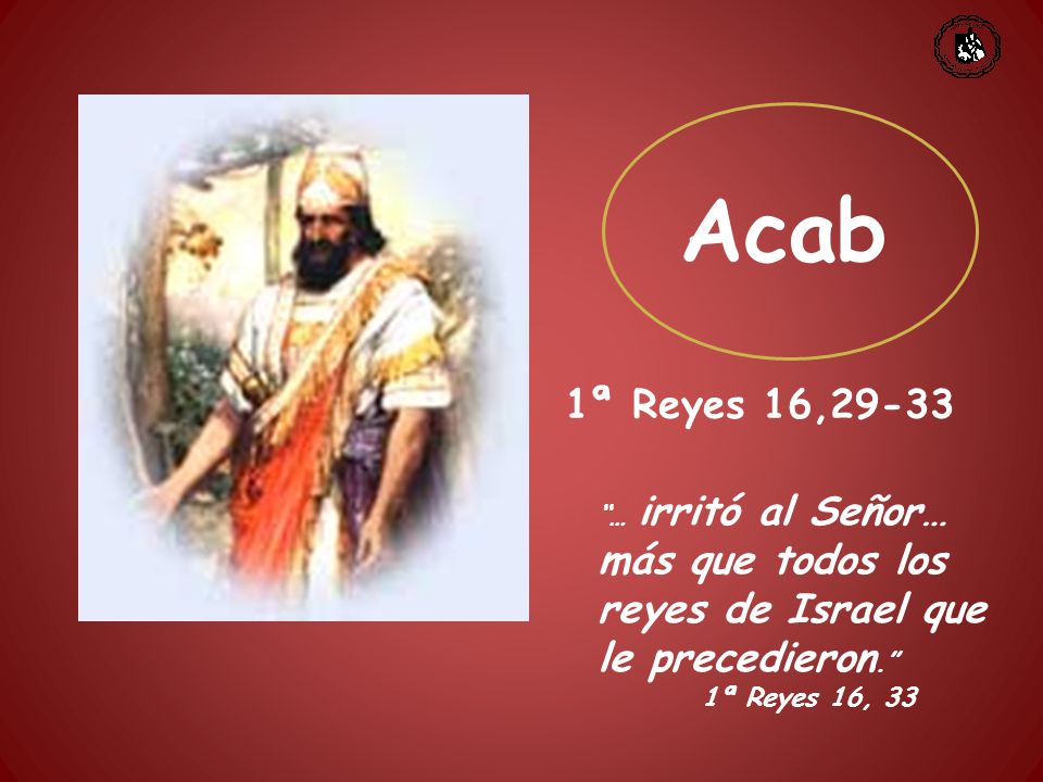 Acab 1ª Reyes 16, … irritó al Señor… más que todos los reyes de Israel que le precedieron. 1ª Reyes 16, 33.