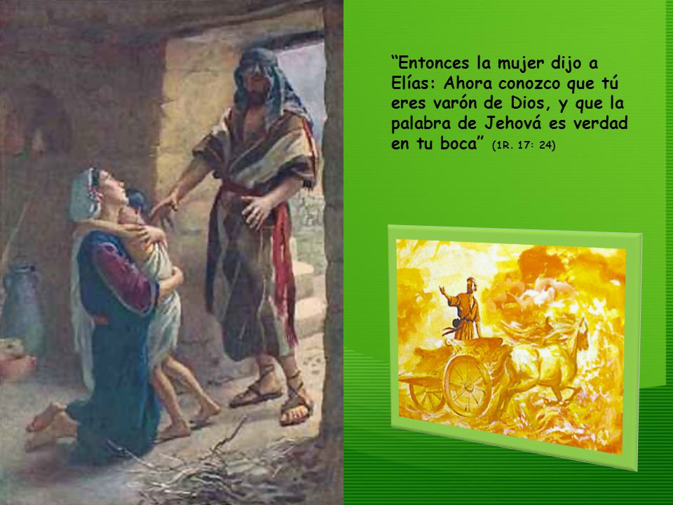 Entonces la mujer dijo a Elías: Ahora conozco que tú eres varón de Dios, y que la palabra de Jehová es verdad en tu boca (1R.