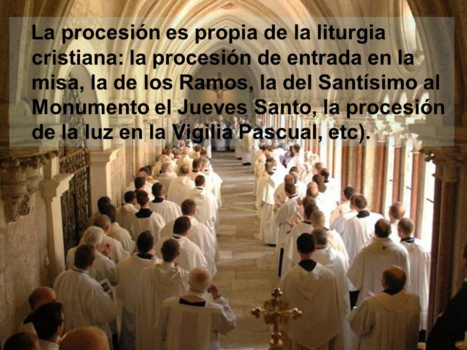 La procesión es propia de la liturgia cristiana: la procesión de entrada en la misa, la de los Ramos, la del Santísimo al Monumento el Jueves Santo, la procesión de la luz en la Vigilia Pascual, etc).