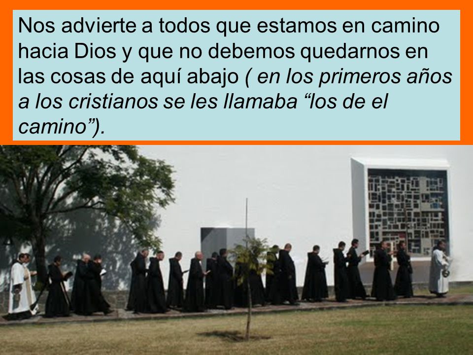 Nos advierte a todos que estamos en camino hacia Dios y que no debemos quedarnos en las cosas de aquí abajo ( en los primeros años a los cristianos se les llamaba los de el camino ).
