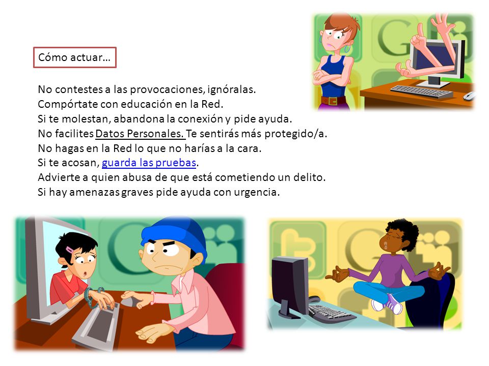Cómo actuar… No contestes a las provocaciones, ignóralas. Compórtate con educación en la Red. Si te molestan, abandona la conexión y pide ayuda.