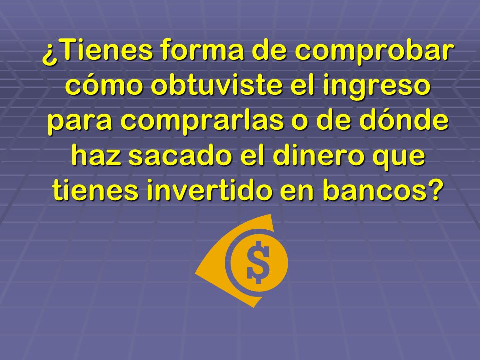 ¿Tienes forma de comprobar cómo obtuviste el ingreso para comprarlas o de dónde haz sacado el dinero que tienes invertido en bancos