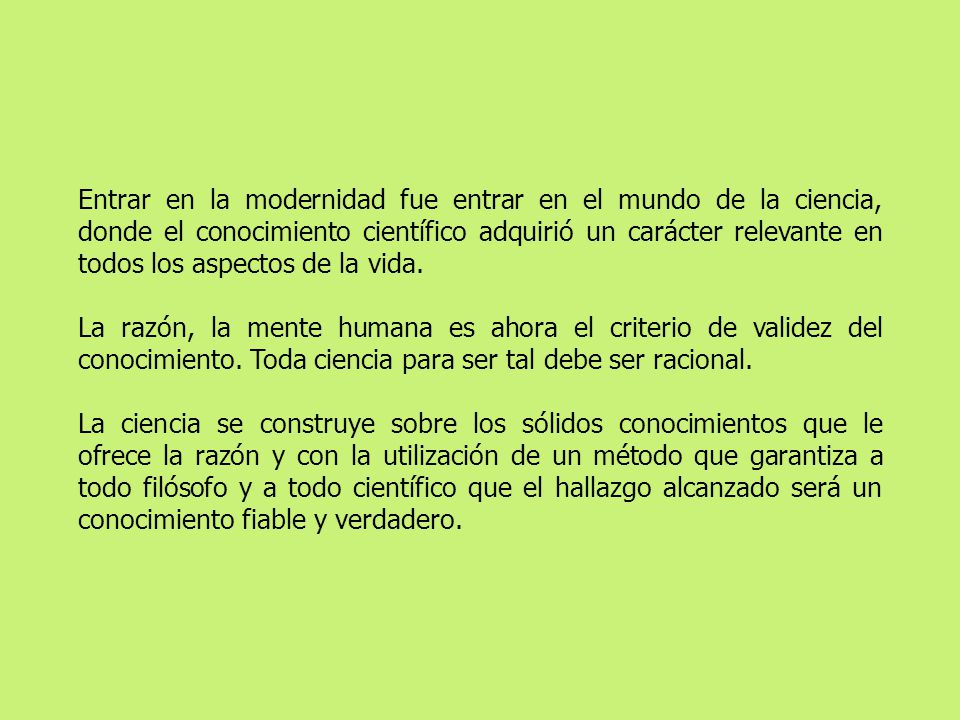 Entrar en la modernidad fue entrar en el mundo de la ciencia, donde el conocimiento científico adquirió un carácter relevante en todos los aspectos de la vida.