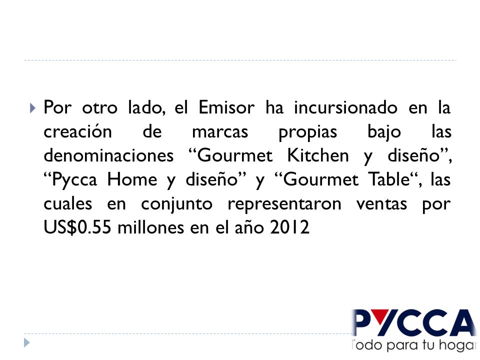 Por otro lado, el Emisor ha incursionado en la creación de marcas propias bajo las denominaciones Gourmet Kitchen y diseño , Pycca Home y diseño y Gourmet Table , las cuales en conjunto representaron ventas por US$0.55 millones en el año 2012