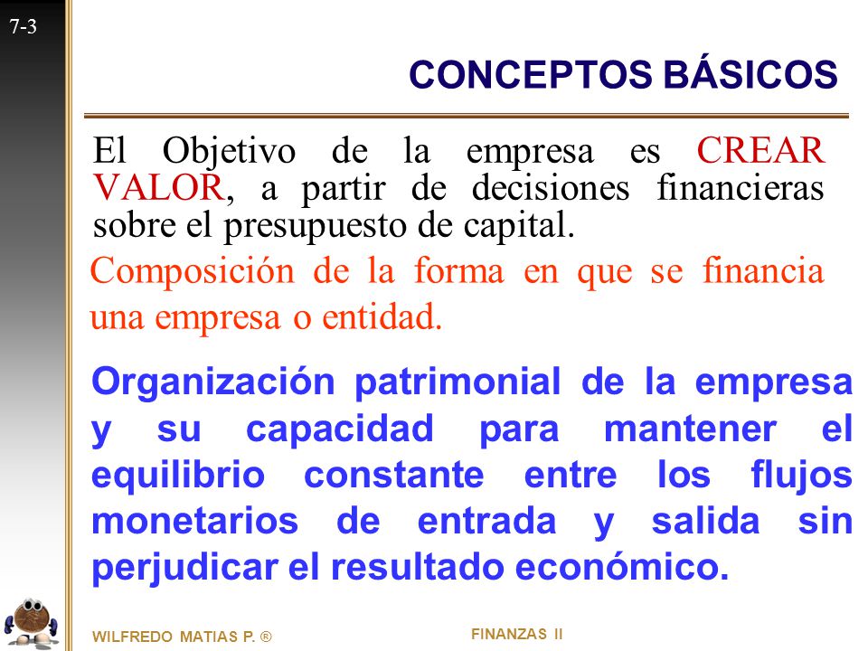 CONCEPTOS BÁSICOS El Objetivo de la empresa es CREAR VALOR, a partir de decisiones financieras sobre el presupuesto de capital.