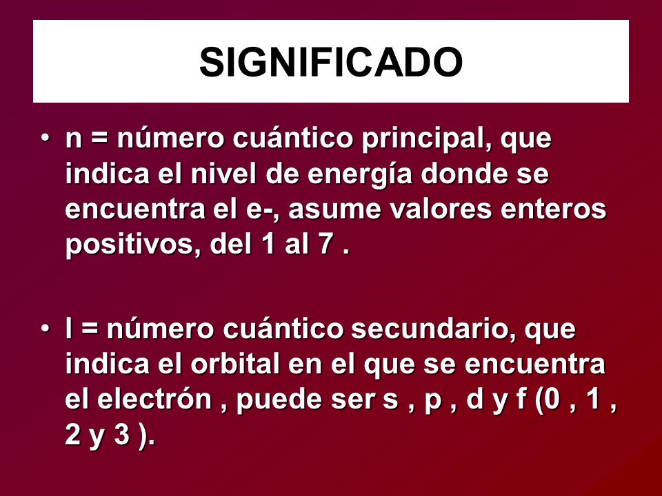 SIGNIFICADO n = número cuántico principal, que indica el nivel de energía donde se encuentra el e-, asume valores enteros positivos, del 1 al 7 .