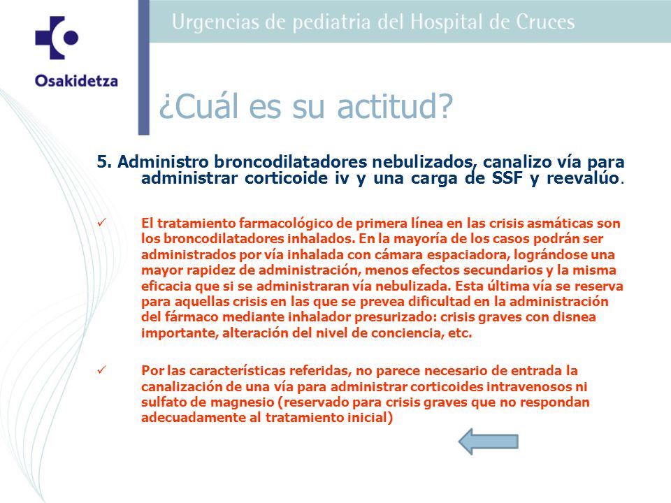 ¿Cuál es su actitud 5. Administro broncodilatadores nebulizados, canalizo vía para administrar corticoide iv y una carga de SSF y reevalúo.