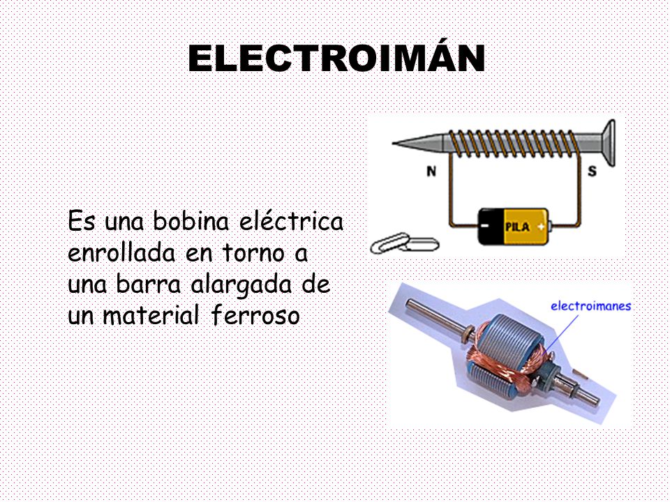 ELECTROIMÁN Es una bobina eléctrica enrollada en torno a una barra alargada de un material ferroso