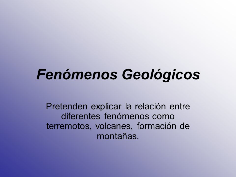 Fenómenos Geológicos Pretenden explicar la relación entre diferentes fenómenos como terremotos, volcanes, formación de montañas.