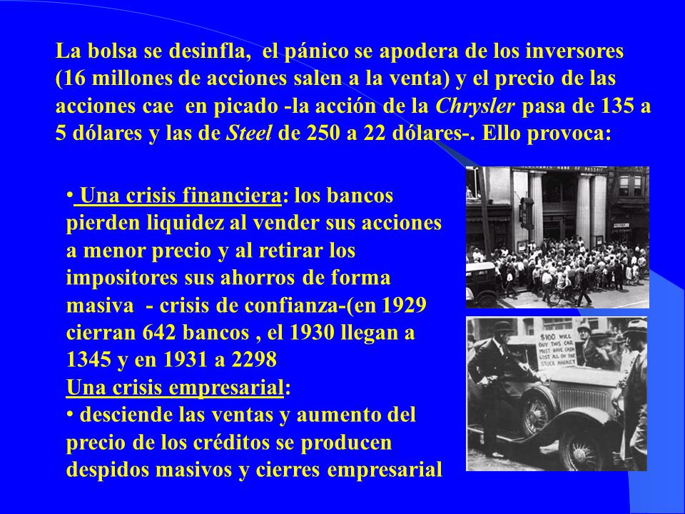 La bolsa se desinfla, el pánico se apodera de los inversores (16 millones de acciones salen a la venta) y el precio de las acciones cae en picado -la acción de la Chrysler pasa de 135 a 5 dólares y las de Steel de 250 a 22 dólares-. Ello provoca: