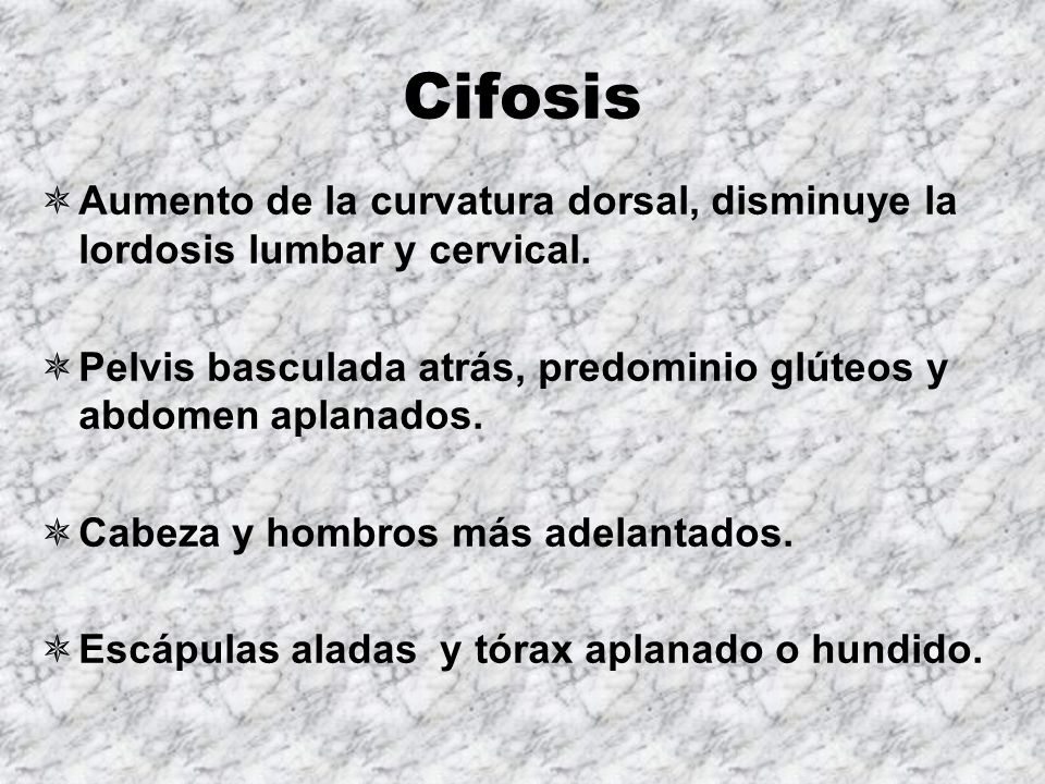 Cifosis Aumento de la curvatura dorsal, disminuye la lordosis lumbar y cervical. Pelvis basculada atrás, predominio glúteos y abdomen aplanados.