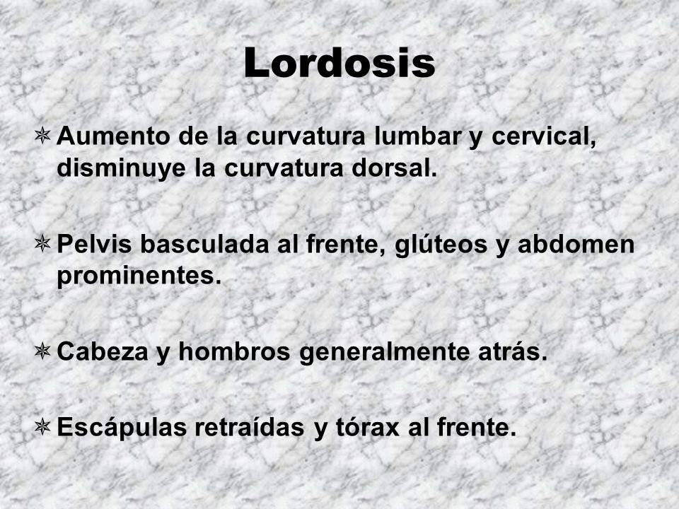 Lordosis Aumento de la curvatura lumbar y cervical, disminuye la curvatura dorsal. Pelvis basculada al frente, glúteos y abdomen prominentes.