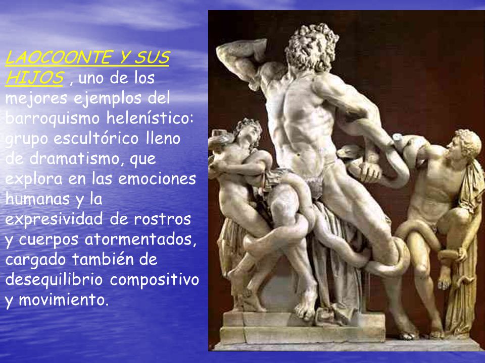 LAOCOONTE Y SUS HIJOS , uno de los mejores ejemplos del barroquismo helenístico: grupo escultórico lleno de dramatismo, que explora en las emociones humanas y la expresividad de rostros y cuerpos atormentados, cargado también de desequilibrio compositivo y movimiento.