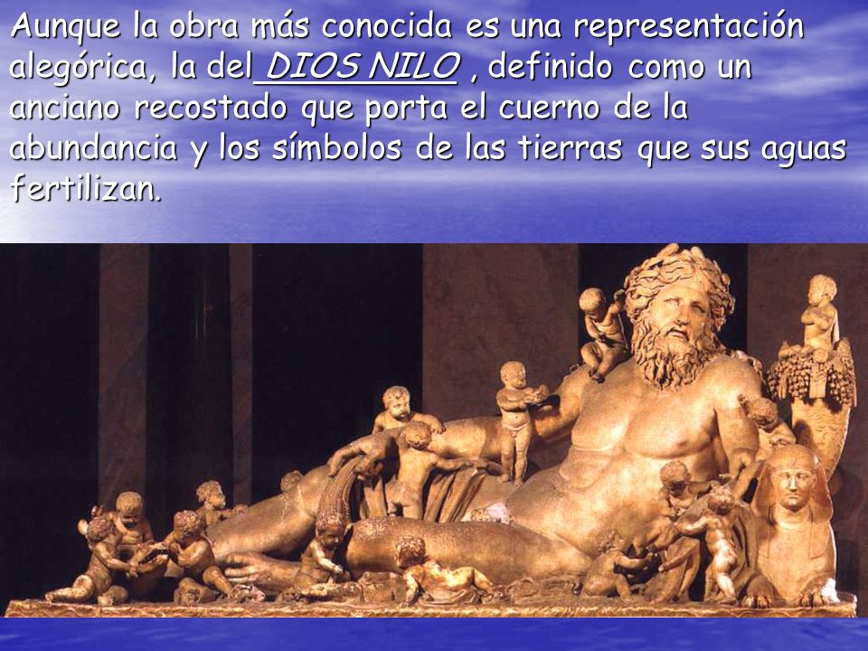 Aunque la obra más conocida es una representación alegórica, la del DIOS NILO , definido como un anciano recostado que porta el cuerno de la abundancia y los símbolos de las tierras que sus aguas fertilizan.