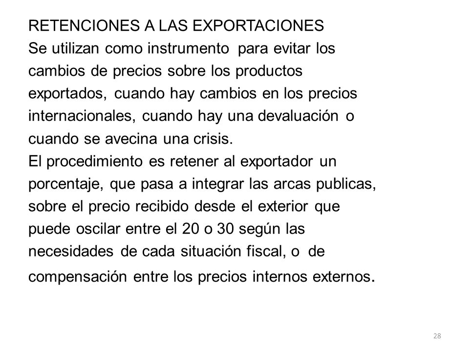 RETENCIONES A LAS EXPORTACIONES Se utilizan como instrumento para evitar los cambios de precios sobre los productos exportados, cuando hay cambios en los precios internacionales, cuando hay una devaluación o cuando se avecina una crisis.