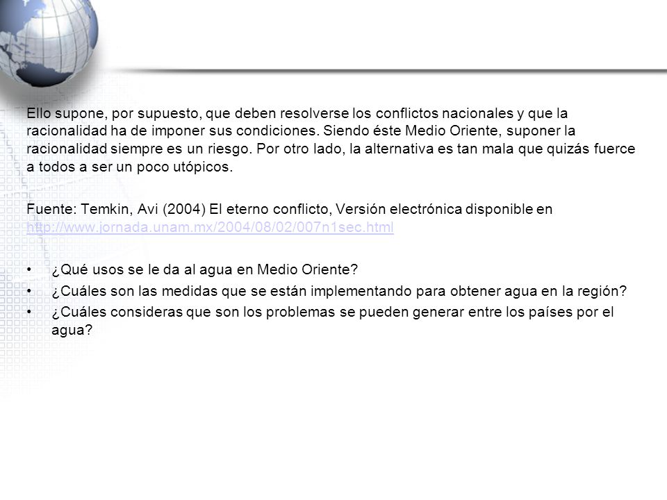 Ello supone, por supuesto, que deben resolverse los conflictos nacionales y que la racionalidad ha de imponer sus condiciones. Siendo éste Medio Oriente, suponer la racionalidad siempre es un riesgo. Por otro lado, la alternativa es tan mala que quizás fuerce a todos a ser un poco utópicos.